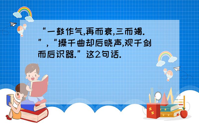 “一鼓作气,再而衰,三而竭.”,“操千曲却后晓声,观千剑而后识器.”这2句话.