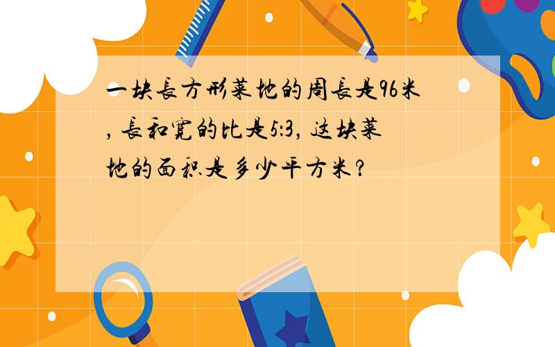 一块长方形菜地的周长是96米，长和宽的比是5：3，这块菜地的面积是多少平方米？