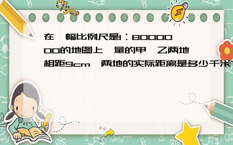 在一幅比例尺是1：8000000的地图上,量的甲、乙两地相距9cm,两地的实际距离是多少千米?两辆汽车同时从