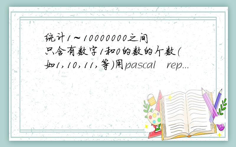 统计1～10000000之间只含有数字1和0的数的个数（如1,10,11,等）用pascal　rep．．．