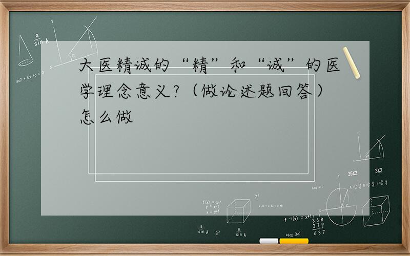 大医精诚的“精”和“诚”的医学理念意义?（做论述题回答）怎么做