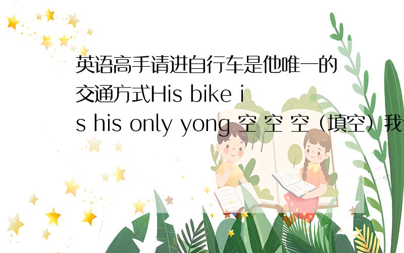 英语高手请进自行车是他唯一的交通方式His bike is his only yong 空 空 空（填空）我们的大部分行