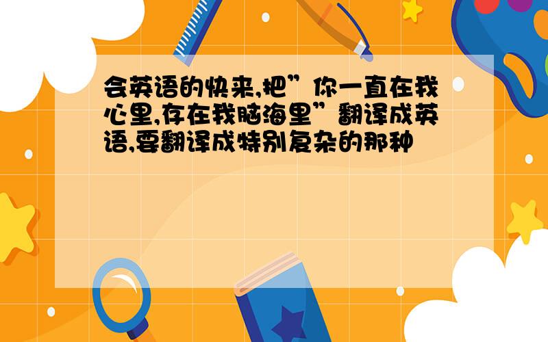 会英语的快来,把”你一直在我心里,存在我脑海里”翻译成英语,要翻译成特别复杂的那种