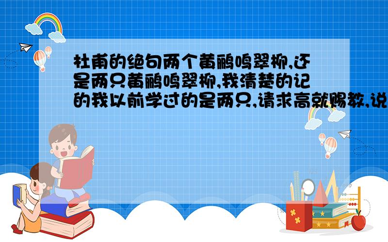 杜甫的绝句两个黄鹂鸣翠柳,还是两只黄鹂鸣翠柳,我清楚的记的我以前学过的是两只,请求高就赐教,说说这首绝句的出处.