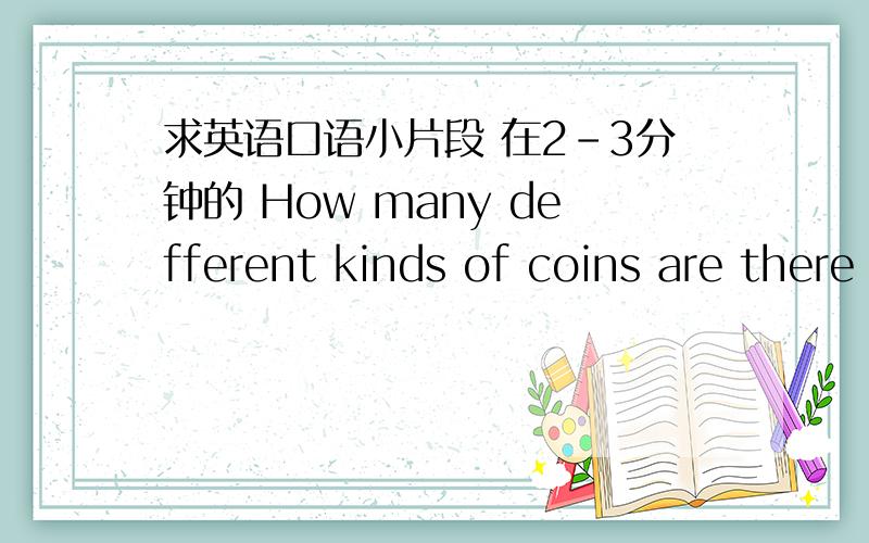 求英语口语小片段 在2-3分钟的 How many defferent kinds of coins are there