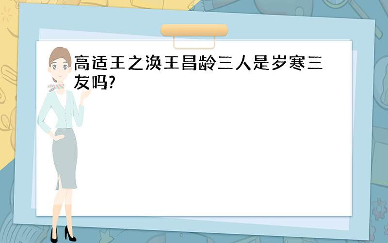 高适王之涣王昌龄三人是岁寒三友吗?