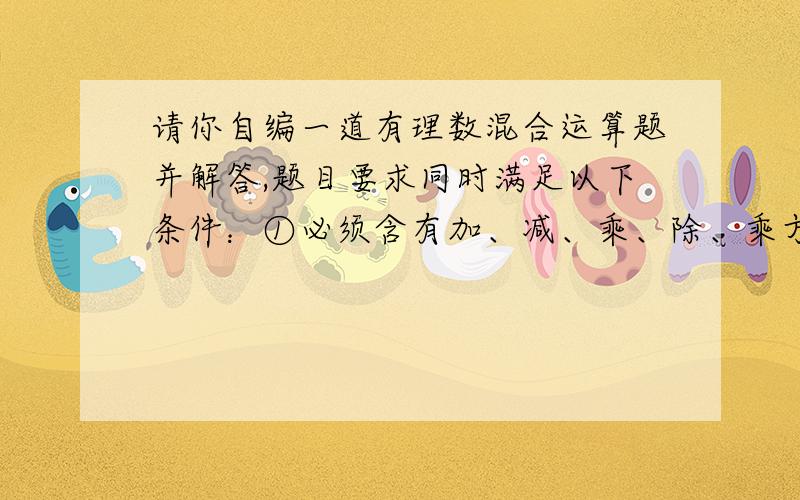 请你自编一道有理数混合运算题并解答,题目要求同时满足以下条件：①必须含有加、减、乘、除、乘方五种运算；②除数必须是负数；