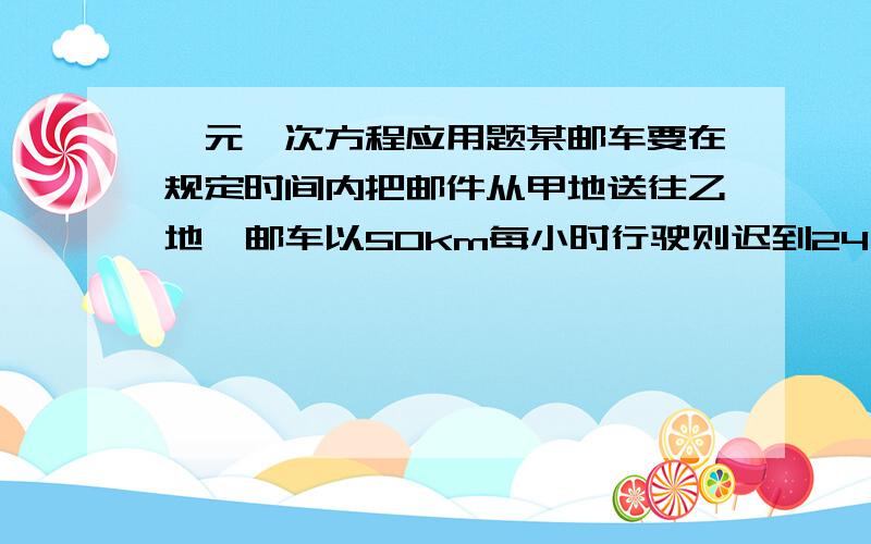 一元一次方程应用题某邮车要在规定时间内把邮件从甲地送往乙地,邮车以50km每小时行驶则迟到24分钟,以75km每小时行驶