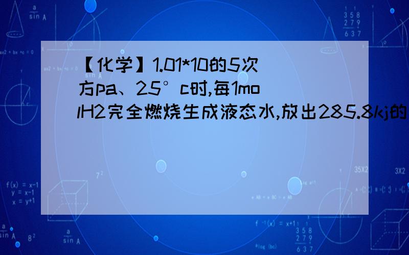 【化学】1.01*10的5次方pa、25°c时,每1molH2完全燃烧生成液态水,放出285.8kj的能量.