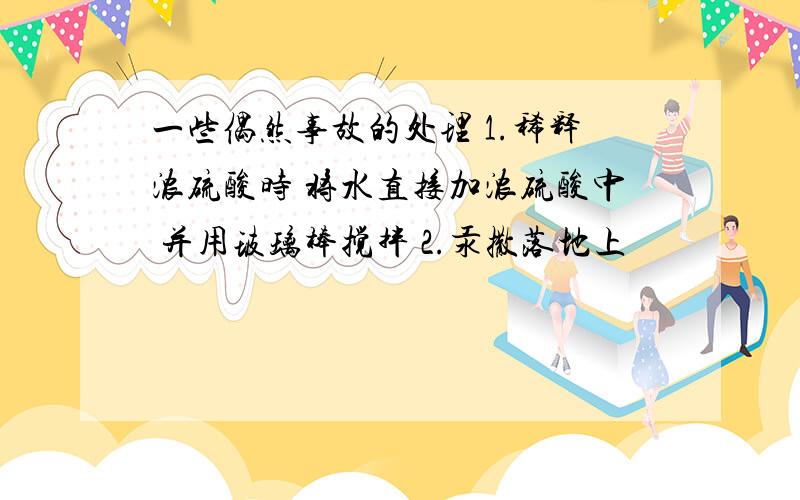 一些偶然事故的处理 1.稀释浓硫酸时 将水直接加浓硫酸中 并用玻璃棒搅拌 2.汞撒落地上