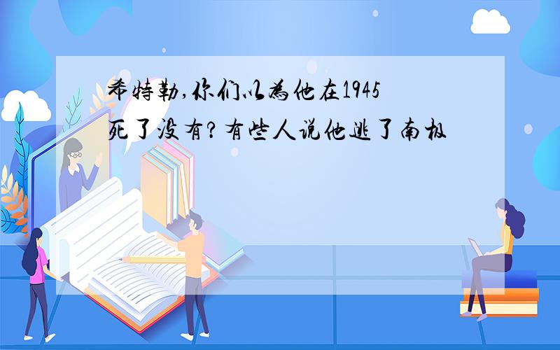 希特勒,你们以为他在1945死了没有?有些人说他逃了南极