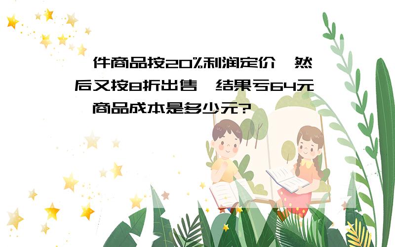 一件商品按20%利润定价,然后又按8折出售,结果亏64元,商品成本是多少元?