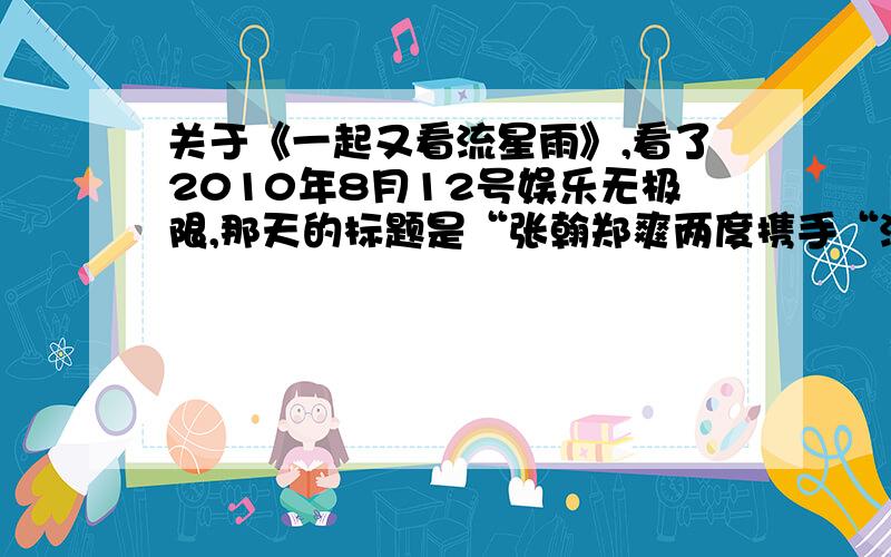 关于《一起又看流星雨》,看了2010年8月12号娱乐无极限,那天的标题是“张翰郑爽两度携手“流星”“荧幕情