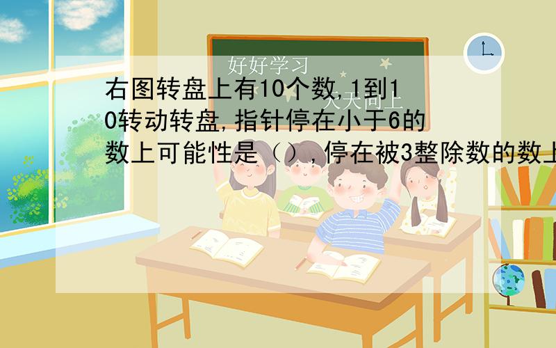 右图转盘上有10个数,1到10转动转盘,指针停在小于6的数上可能性是（）,停在被3整除数的数上,可能性