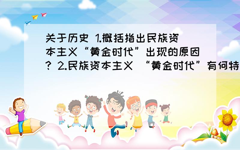 关于历史 1.概括指出民族资本主义“黄金时代”出现的原因? 2.民族资本主义 “黄金时代”有何特点? 3.民