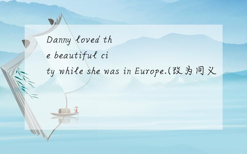 Danny loved the beautiful city while she was in Europe.(改为同义