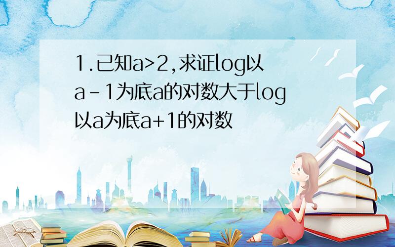 1.已知a>2,求证log以a-1为底a的对数大于log以a为底a+1的对数