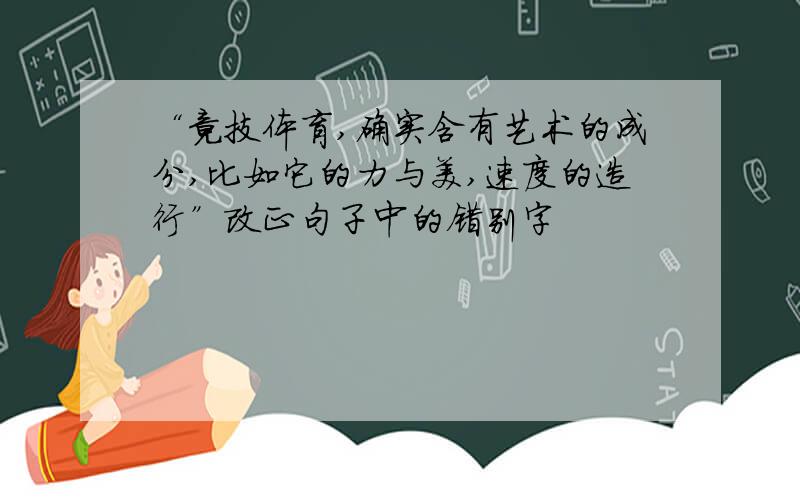 “竟技体育,确实含有艺术的成分,比如它的力与美,速度的造行”改正句子中的错别字