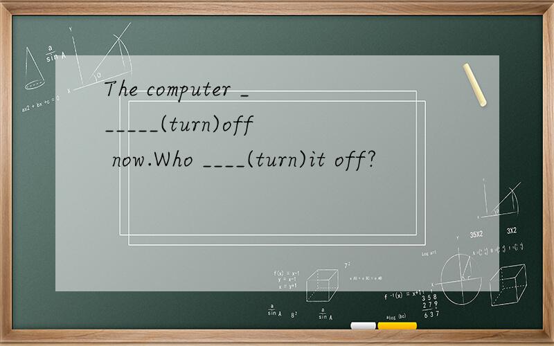 The computer ______(turn)off now.Who ____(turn)it off?