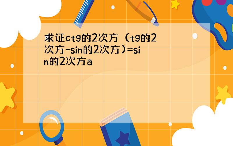 求证ctg的2次方（tg的2次方-sin的2次方)=sin的2次方a