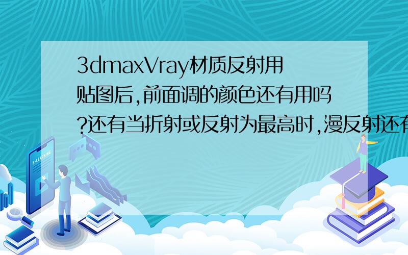 3dmaxVray材质反射用贴图后,前面调的颜色还有用吗?还有当折射或反射为最高时,漫反射还有用吗?