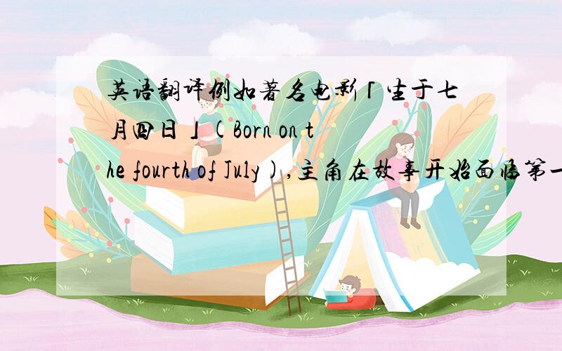 英语翻译例如著名电影「生于七月四日」(Born on the fourth of July),主角在故事开始面临第一个转