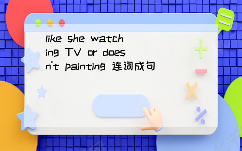 like she watching TV or doesn't painting 连词成句