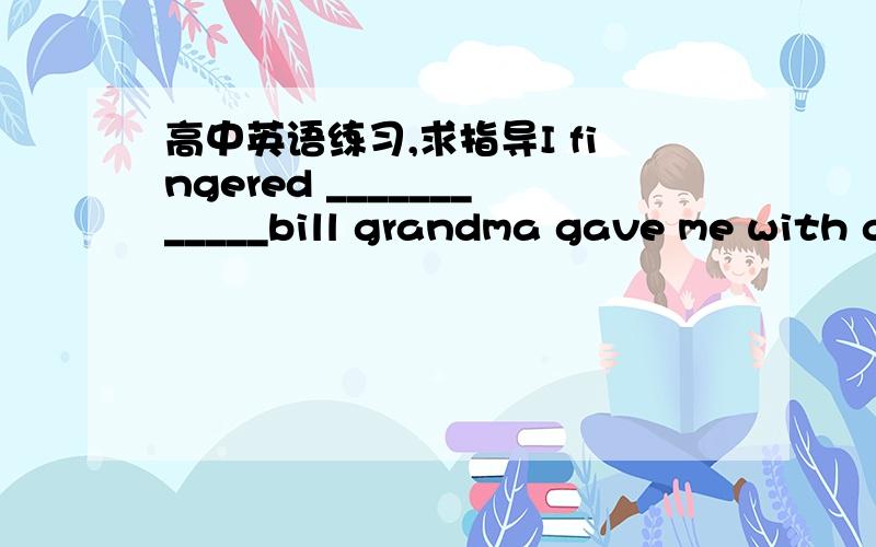 高中英语练习,求指导I fingered ____________bill grandma gave me with g