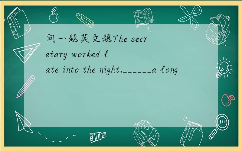 问一题英文题The secretary worked late into the night,______a long