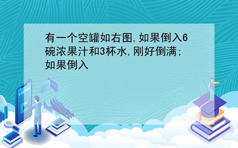 有一个空罐如右图,如果倒入6碗浓果汁和3杯水,刚好倒满;如果倒入