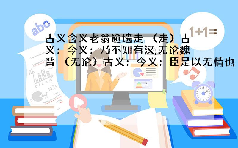 古义含义老翁逾墙走 （走）古义：今义：乃不知有汉,无论魏晋 （无论）古义：今义：臣是以无情也 （请）古义：今义：听妇前致