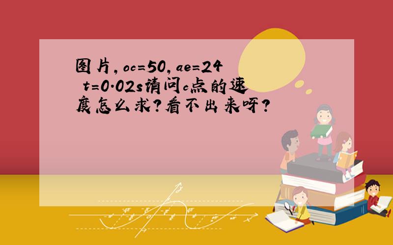 图片,oc=50,ae=24 t=0.02s请问c点的速度怎么求?看不出来呀?