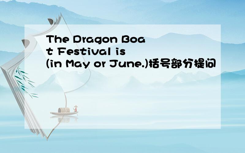 The Dragon Boat Festival is (in May or June.)括号部分提问