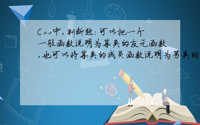 C++中,判断题：可以把一个一般函数说明为某类的友元函数,也可以将某类的成员函数说明为另类的友元函数