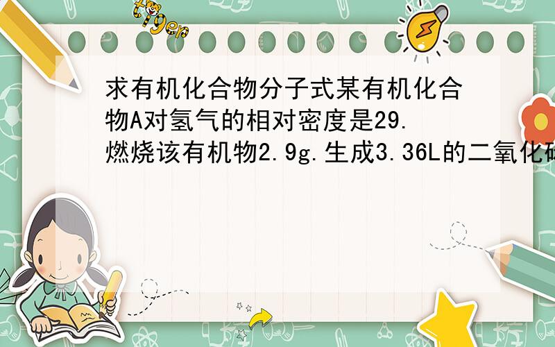 求有机化合物分子式某有机化合物A对氢气的相对密度是29.燃烧该有机物2.9g.生成3.36L的二氧化碳气体(密度为1.9