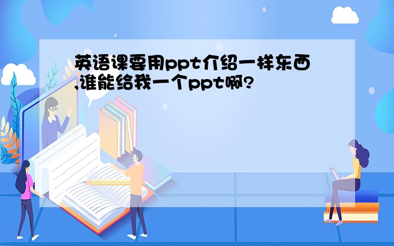 英语课要用ppt介绍一样东西,谁能给我一个ppt啊?