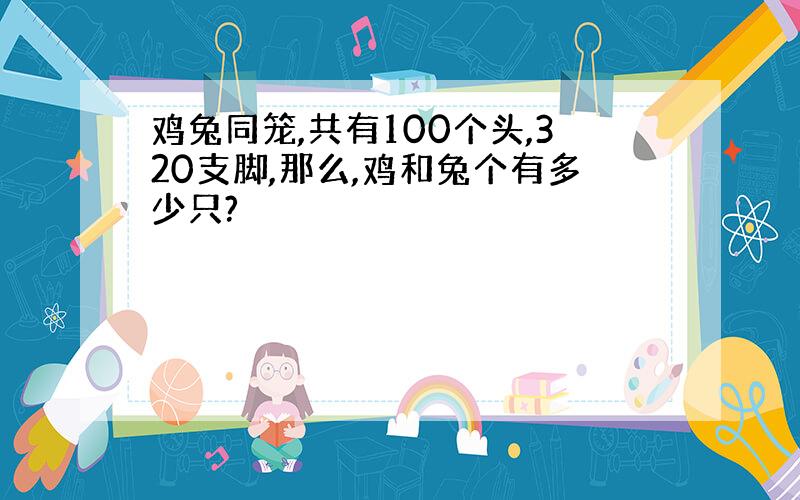 鸡兔同笼,共有100个头,320支脚,那么,鸡和兔个有多少只?