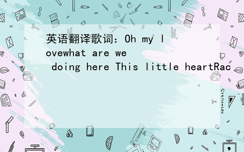 英语翻译歌词：Oh my lovewhat are we doing here This little heartRac