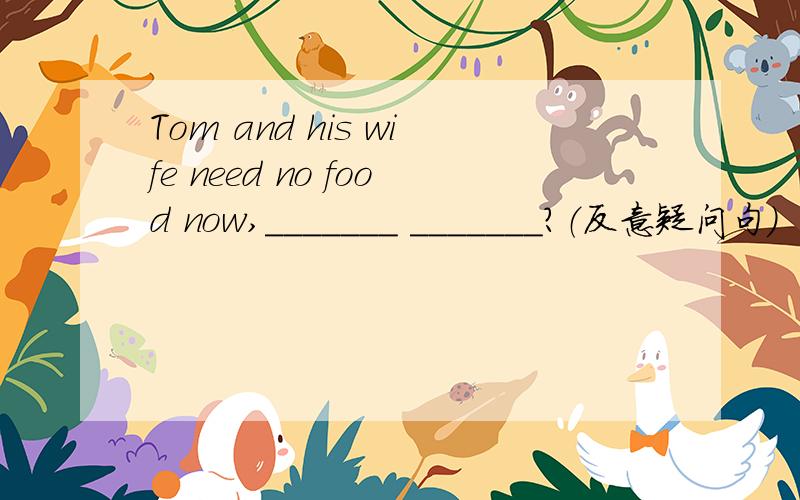 Tom and his wife need no food now,_______ _______?（反意疑问句）