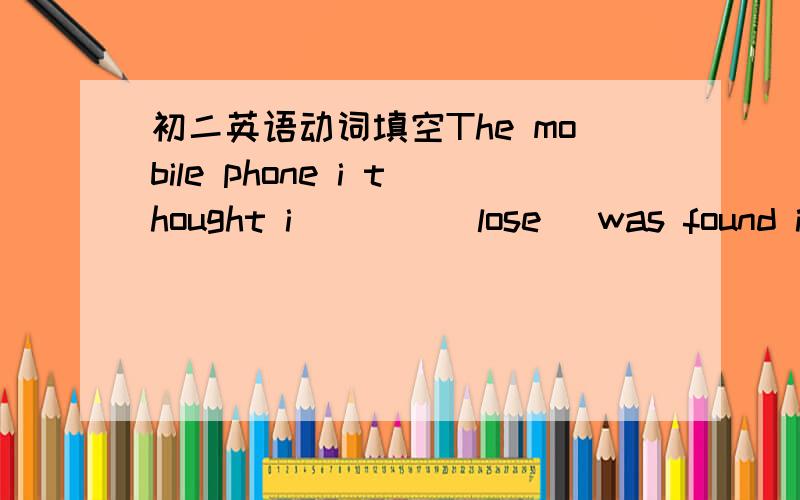 初二英语动词填空The mobile phone i thought i____(lose) was found in