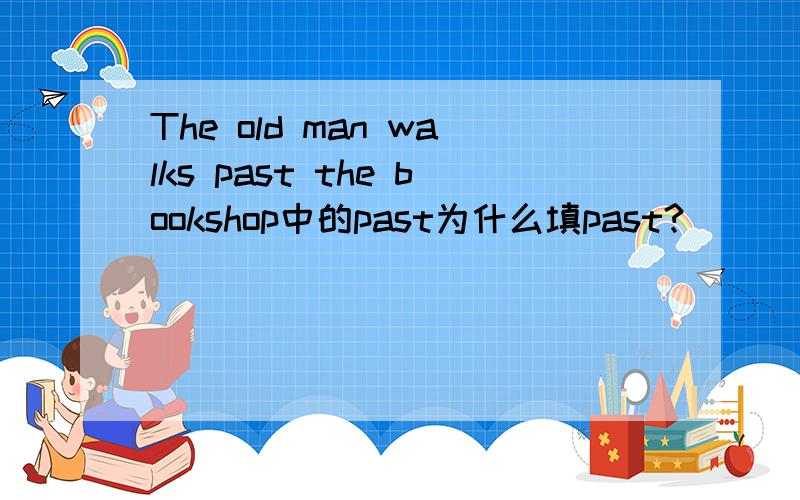 The old man walks past the bookshop中的past为什么填past?