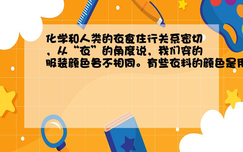 化学和人类的衣食住行关系密切，从“衣”的角度说，我们穿的服装颜色各不相同。有些衣料的颜色是用特殊染料染出来的，请你想一想