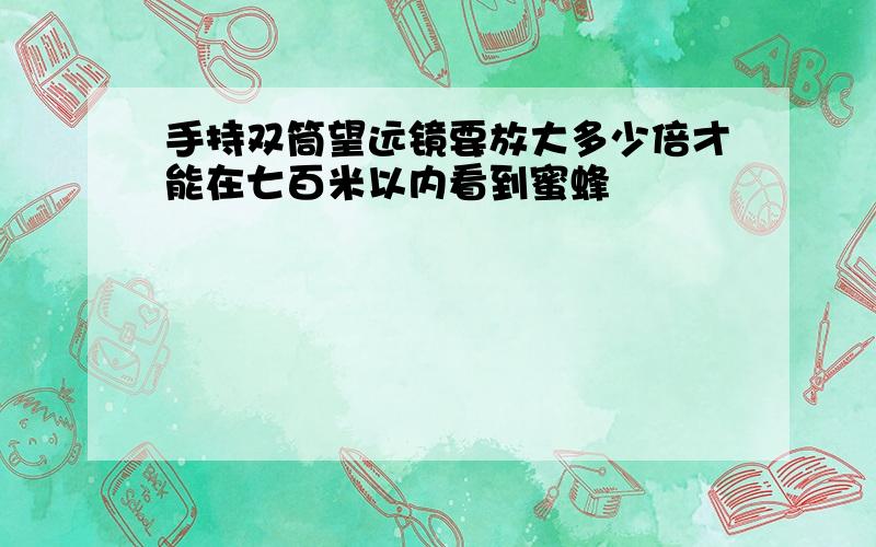 手持双筒望远镜要放大多少倍才能在七百米以内看到蜜蜂