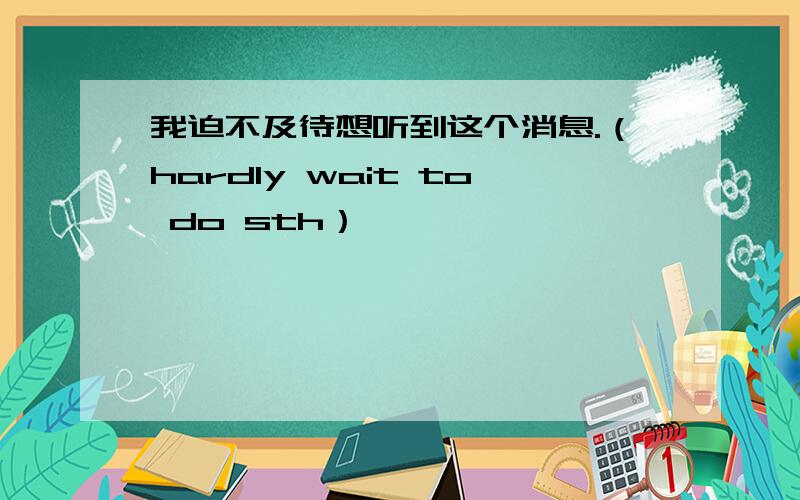 我迫不及待想听到这个消息.（hardly wait to do sth）