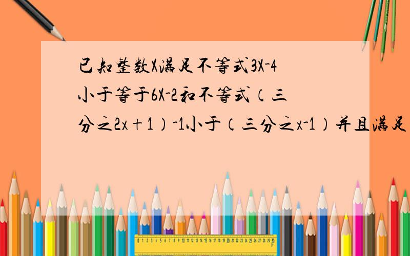 已知整数X满足不等式3X-4小于等于6X-2和不等式（三分之2x+1）-1小于（三分之x-1）并且满足方程3（x+a）-