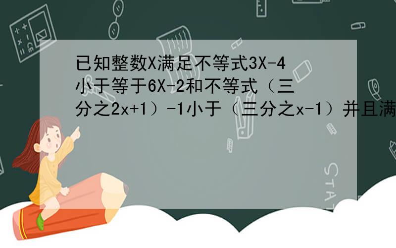 已知整数X满足不等式3X-4小于等于6X-2和不等式（三分之2x+1）-1小于（三分之x-1）并且满足方程