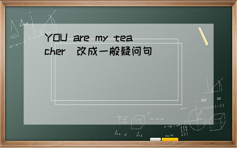 YOU are my teacher（改成一般疑问句）