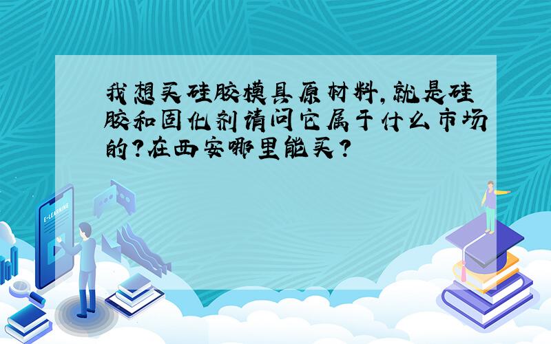 我想买硅胶模具原材料,就是硅胶和固化剂请问它属于什么市场的?在西安哪里能买?