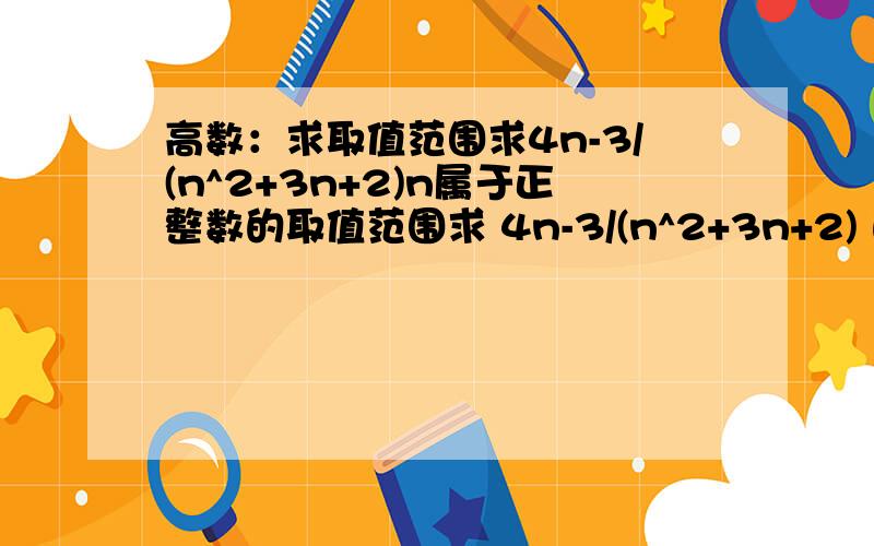 高数：求取值范围求4n-3/(n^2+3n+2)n属于正整数的取值范围求 4n-3/(n^2+3n+2) 的取值范围 [