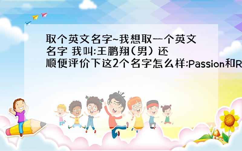 取个英文名字~我想取一个英文名字 我叫:王鹏翔(男) 还顺便评价下这2个名字怎么样:Passion和Raphael最后我